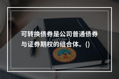 可转换债券是公司普通债券与证券期权的组合体。()