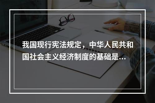 我国现行宪法规定，中华人民共和国社会主义经济制度的基础是()