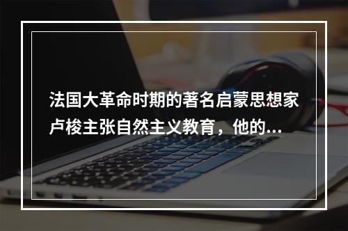 法国大革命时期的著名启蒙思想家卢梭主张自然主义教育，他的教育