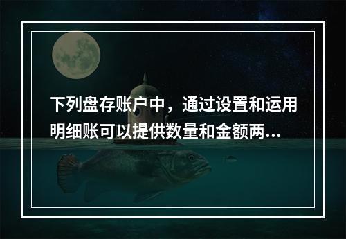 下列盘存账户中，通过设置和运用明细账可以提供数量和金额两种指