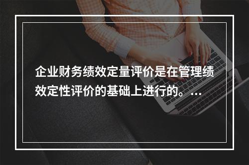 企业财务绩效定量评价是在管理绩效定性评价的基础上进行的。()