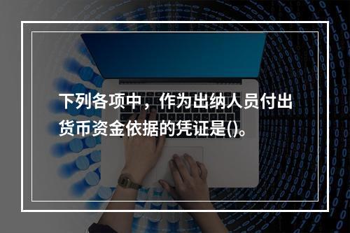 下列各项中，作为出纳人员付出货币资金依据的凭证是()。