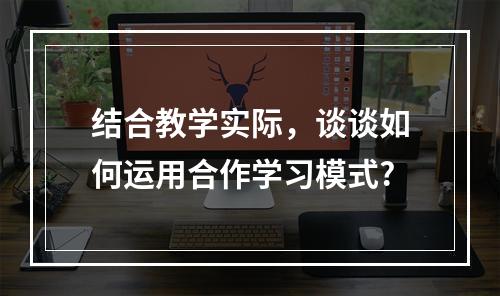 结合教学实际，谈谈如何运用合作学习模式?