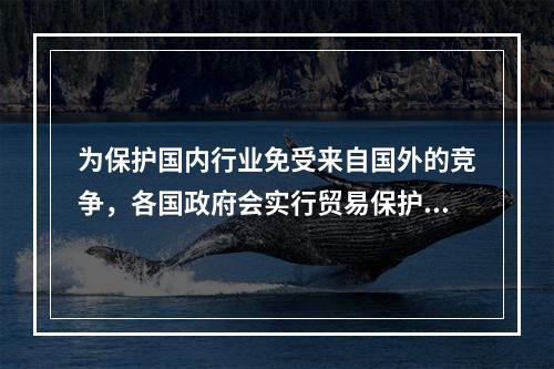 为保护国内行业免受来自国外的竞争，各国政府会实行贸易保护政策