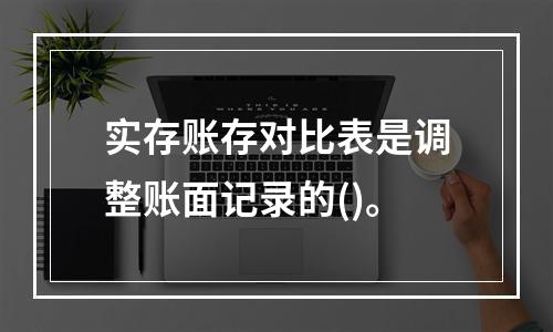 实存账存对比表是调整账面记录的()。