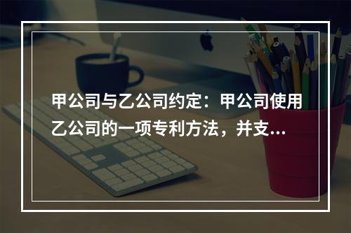 甲公司与乙公司约定：甲公司使用乙公司的一项专利方法，并支付5