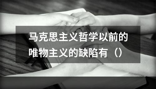 马克思主义哲学以前的唯物主义的缺陷有（）