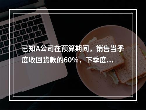 已知A公司在预算期间，销售当季度收回货款的60%，下季度收回