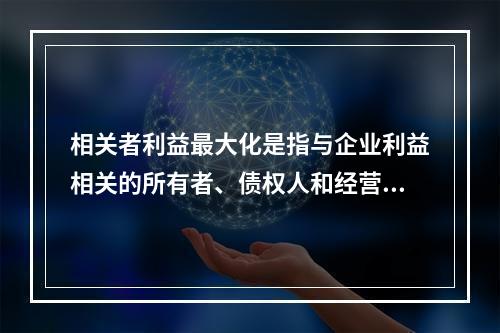 相关者利益最大化是指与企业利益相关的所有者、债权人和经营者的