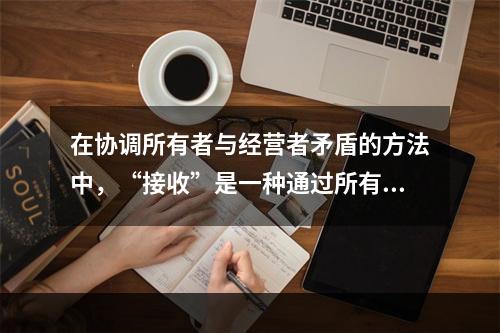 在协调所有者与经营者矛盾的方法中，“接收”是一种通过所有者来