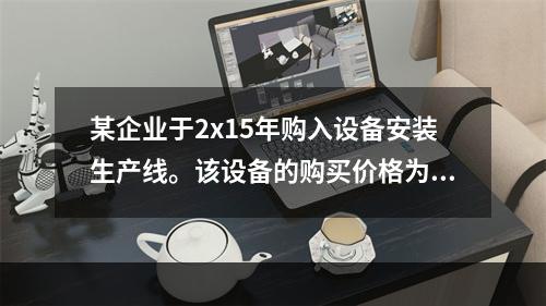 某企业于2x15年购入设备安装生产线。该设备的购买价格为50