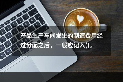 产品生产车间发生的制造费用经过分配之后，一般应记入()。