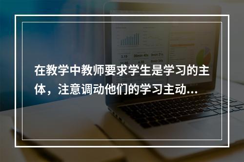 在教学中教师要求学生是学习的主体，注意调动他们的学习主动性，