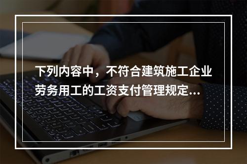 下列内容中，不符合建筑施工企业劳务用工的工资支付管理规定的是