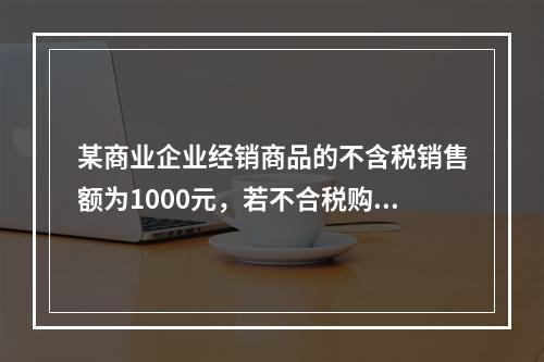 某商业企业经销商品的不含税销售额为1000元，若不合税购进额