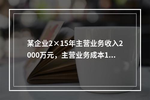 某企业2×15年主营业务收入2000万元，主营业务成本120