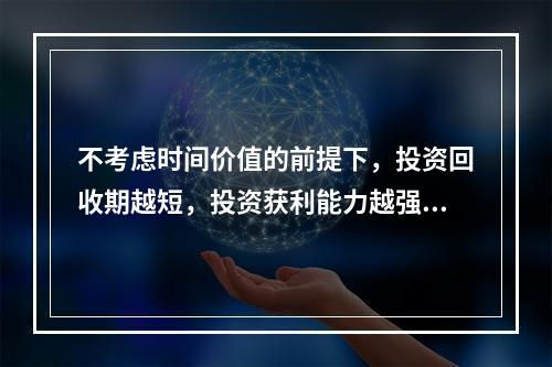 不考虑时间价值的前提下，投资回收期越短，投资获利能力越强。(