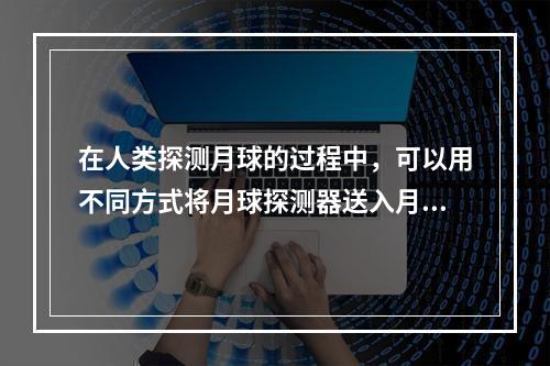 在人类探测月球的过程中，可以用不同方式将月球探测器送入月球轨