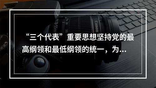 “三个代表”重要思想坚持党的最高纲领和最低纲领的统一，为我们