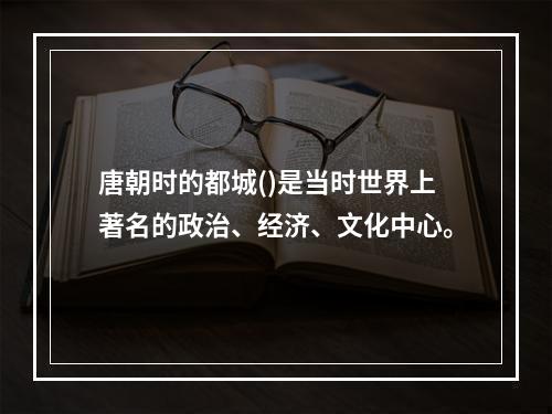 唐朝时的都城()是当时世界上著名的政治、经济、文化中心。