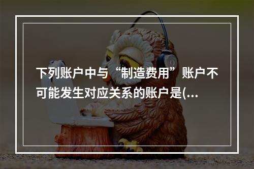 下列账户中与“制造费用”账户不可能发生对应关系的账户是( )