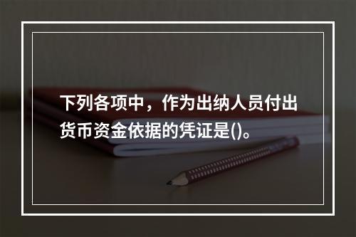 下列各项中，作为出纳人员付出货币资金依据的凭证是()。