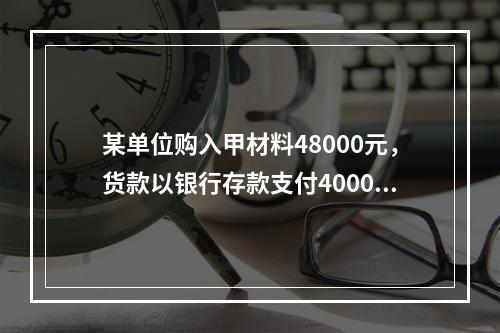 某单位购入甲材料48000元，货款以银行存款支付40000元