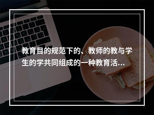 教育目的规范下的、教师的教与学生的学共同组成的一种教育活动是