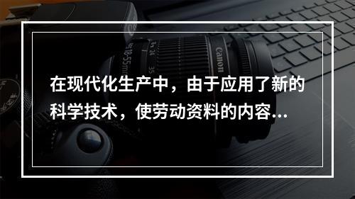 在现代化生产中，由于应用了新的科学技术，使劳动资料的内容变得