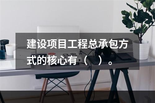 建设项目工程总承包方式的核心有（　）。