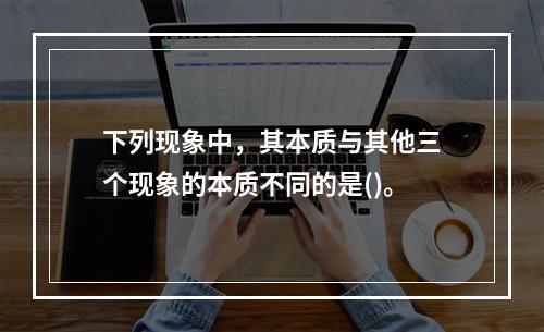 下列现象中，其本质与其他三个现象的本质不同的是()。