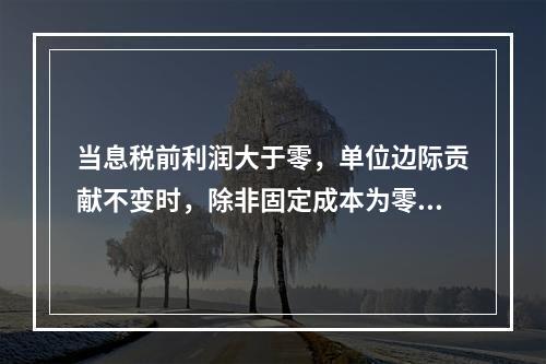 当息税前利润大于零，单位边际贡献不变时，除非固定成本为零和业