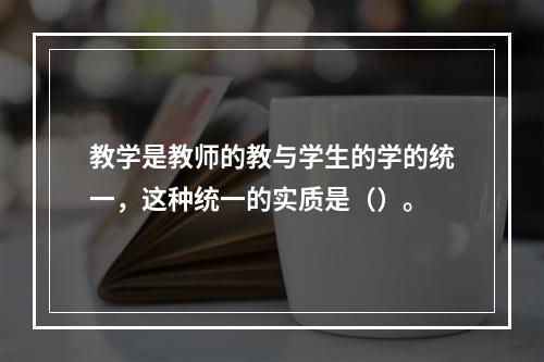 教学是教师的教与学生的学的统一，这种统一的实质是（）。