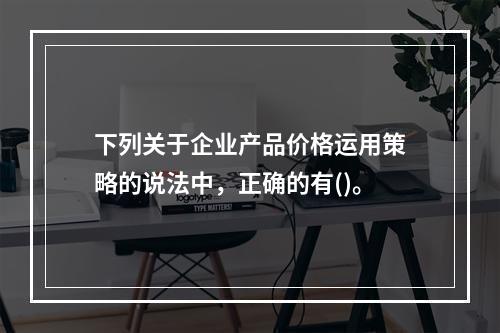 下列关于企业产品价格运用策略的说法中，正确的有()。