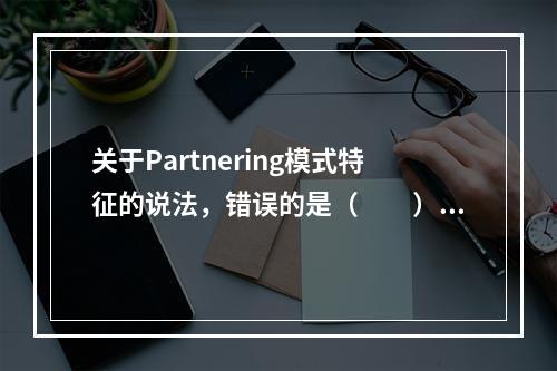 关于Partnering模式特征的说法，错误的是（　　）。