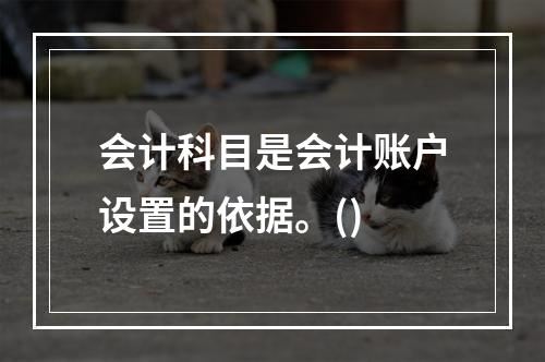 会计科目是会计账户设置的依据。()