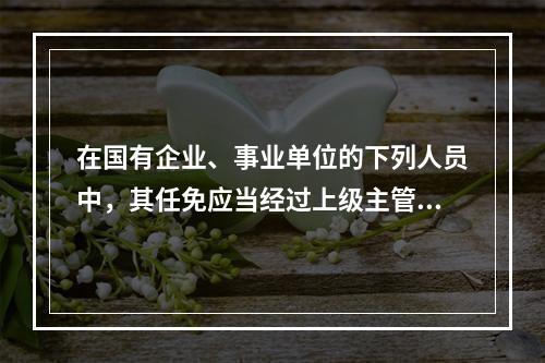 在国有企业、事业单位的下列人员中，其任免应当经过上级主管单位