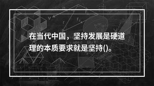 在当代中国，坚持发展是硬道理的本质要求就是坚持()。