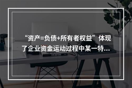 “资产=负债+所有者权益”体现了企业资金运动过程中某一特定时