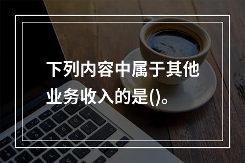 下列内容中属于其他业务收入的是()。