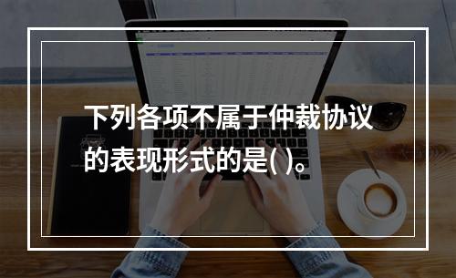 下列各项不属于仲裁协议的表现形式的是( )。