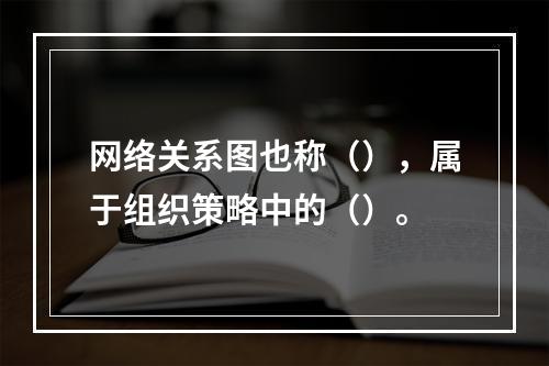 网络关系图也称（），属于组织策略中的（）。