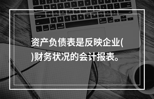 资产负债表是反映企业()财务状况的会计报表。