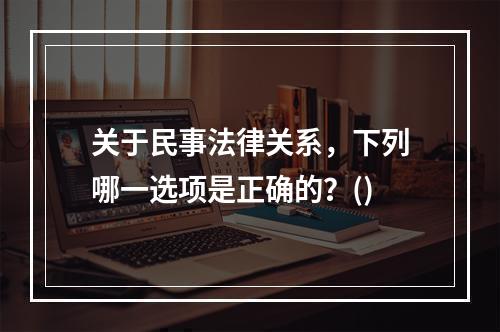 关于民事法律关系，下列哪一选项是正确的？()