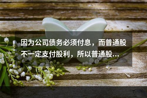 因为公司债务必须付息，而普通股不一定支付股利，所以普通股资本