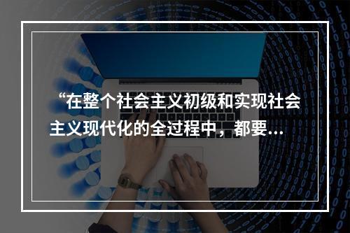 “在整个社会主义初级和实现社会主义现代化的全过程中，都要坚持