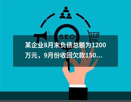 某企业8月末负债总额为1200万元，9月份收回欠款150万元