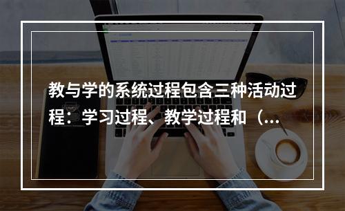 教与学的系统过程包含三种活动过程：学习过程、教学过程和（）。