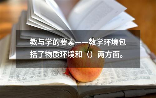 教与学的要素——教学环境包括了物质环境和（）两方面。