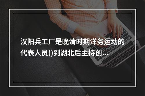 汉阳兵工厂是晚清时期洋务运动的代表人员()到湖北后主持创办的